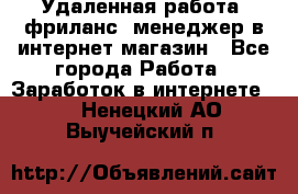 Удаленная работа, фриланс, менеджер в интернет-магазин - Все города Работа » Заработок в интернете   . Ненецкий АО,Выучейский п.